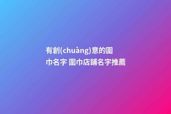 有創(chuàng)意的圍巾名字 圍巾店鋪名字推薦-第1張-店鋪起名-玄機派